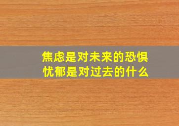 焦虑是对未来的恐惧 忧郁是对过去的什么